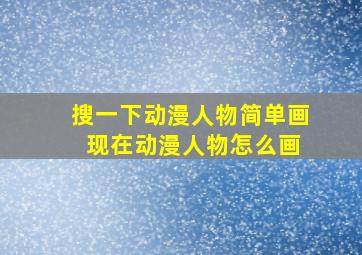 搜一下动漫人物简单画 现在动漫人物怎么画